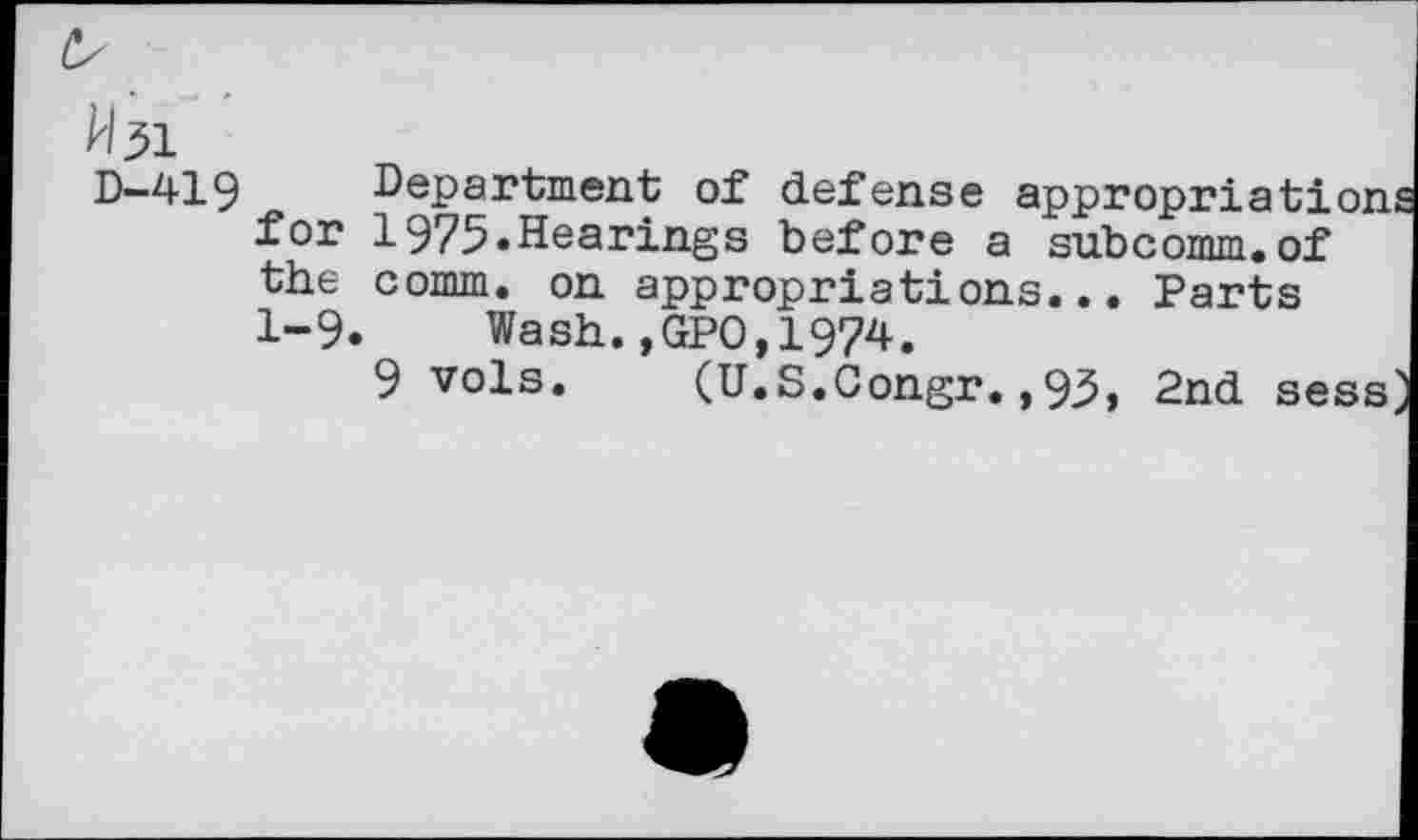 ﻿D-419 Department of defense appropriation for 1975.Hearings before a subcomm.of the comm, on appropriations... Parts 1-9. Wash.,GPO,1974.
9 vols. (U.S.Gongr.,93> 2nd sess